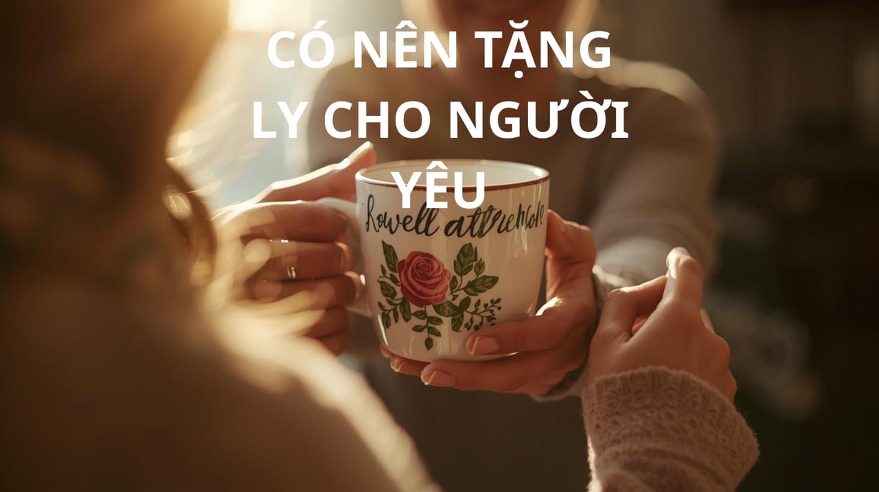 CÓ NÊN TẶNG LY CHO NGƯỜI YÊU CÓ NÊN TẶNG LY CHO NGƯỜI YÊU